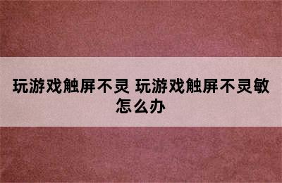 玩游戏触屏不灵 玩游戏触屏不灵敏怎么办